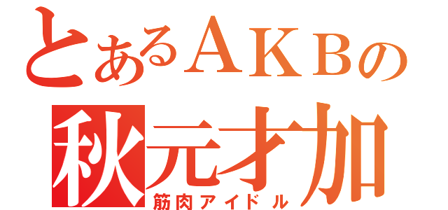 とあるＡＫＢの秋元才加（筋肉アイドル）