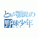 とある顎髭の野球少年（ワタユー）