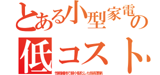 とある小型家電の低コスト（性能維持で超小型化した技術革新）