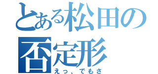 とある松田の否定形（えっ、でもさ）