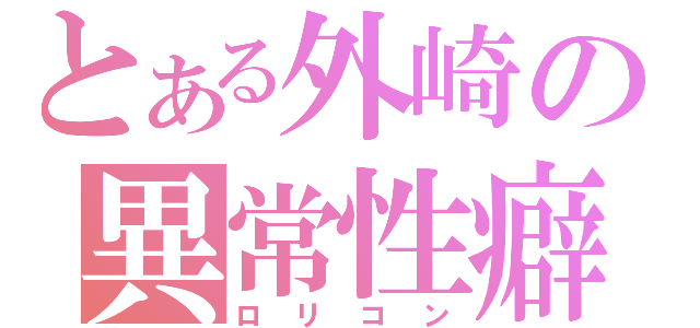 とある外崎の異常性癖（ロリコン）