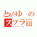 とあるゆのスプラⅲ（インデックス）