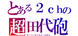 とある２ｃｈの超田代砲（スーパータシロメールボム）