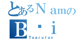 とあるＮａｍのＢùｉ（Ｔｏａｒｕｆａｎ）