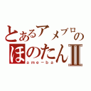 とあるアメブロのほのたんⅡ（ａｍｅ－ｂａ）