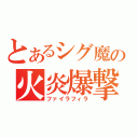 とあるシグ魔の火炎爆撃（ファイラフィラ）