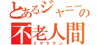 とあるジャニーズの不老人間（ミヤケケン）