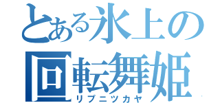 とある氷上の回転舞姫（リプニツカヤ）