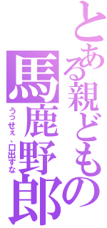 とある親どもの馬鹿野郎（うっせぇ、口出すな）