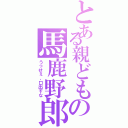 とある親どもの馬鹿野郎（うっせぇ、口出すな）