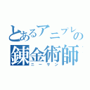 とあるアニプレックスの錬金術師（ニーサン）