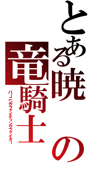 とある暁の竜騎士（バーニングファイティングファイター）