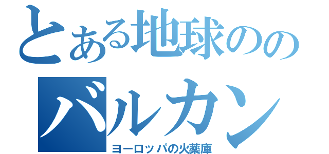 とある地球ののバルカン半島（ヨーロッパの火薬庫）