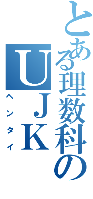 とある理数科のＵＪＫ（ヘンタイ）