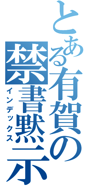 とある有賀の禁書黙示録（インデックス）