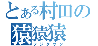 とある村田の猿猿猿（フジタサン）