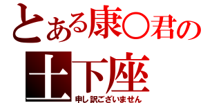 とある康○君の土下座（申し訳ございません）