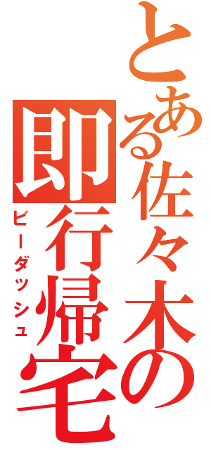 とある佐々木の即行帰宅（ビーダッシュ）