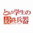 とある学生の最終兵器（フルバースト）