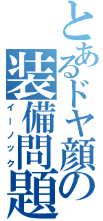 とあるドヤ顔の装備問題（イーノック）