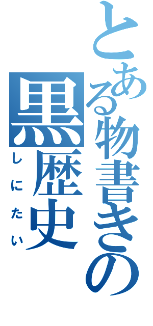 とある物書きの黒歴史（しにたい）