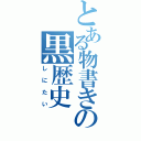 とある物書きの黒歴史（しにたい）