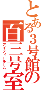 とある３号館の百三号室（アイティールーム）