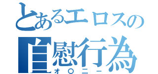 とあるエロスの自慰行為（オ〇二ー）