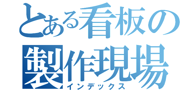 とある看板の製作現場（インデックス）