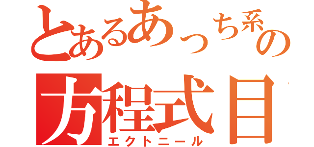 とあるあっち系の方程式目（エクトニール）