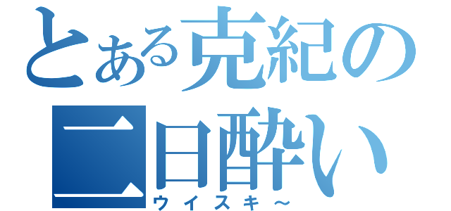 とある克紀の二日酔い（ウイスキ～）