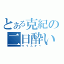 とある克紀の二日酔い（ウイスキ～）