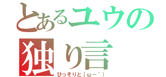 とあるユウの独り言（ひっそりと｜ω－｀））