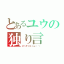 とあるユウの独り言（ひっそりと｜ω－｀））