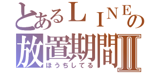 とあるＬＩＮＥの放置期間Ⅱ（ほうちしてる）