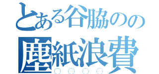 とある谷脇のの塵紙浪費（◯◯◯◯）