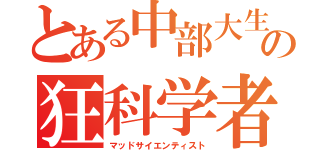 とある中部大生の狂科学者（マッドサイエンティスト）