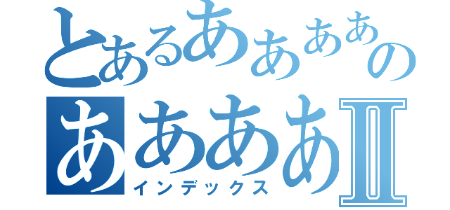 とあるああああのあああああああああああああああああああⅡ（インデックス）