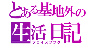 とある基地外の生活日記（フェイスブック）