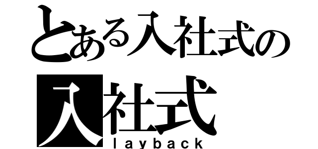 とある入社式の入社式（ｌａｙｂａｃｋ）