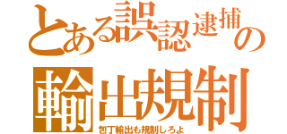 とある誤認逮捕の輸出規制（包丁輸出も規制しろよ）