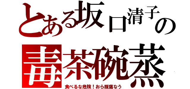 とある坂口清子の毒茶碗蒸（食べるな危険！おら腹痛なう）