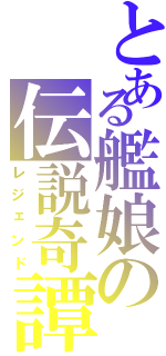 とある艦娘の伝説奇譚（レジェンド）