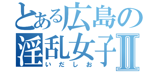 とある広島の淫乱女子Ⅱ（いだしお）