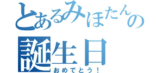 とあるみほたんのの誕生日（おめでとう！）