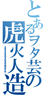 とあるヲタ芸の虎火人造繊維海女振動化繊飛除去（タイガーファイヤーサイバーファイバーダイバーバイバージャージャー）