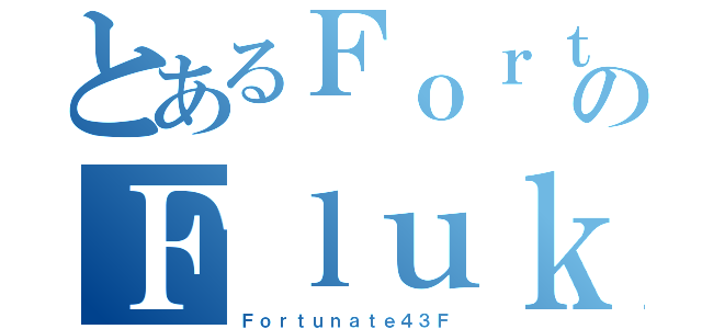 とあるＦｏｒｔｕｎａｔｅのＦｌｕｋｅ（Ｆｏｒｔｕｎａｔｅ４３Ｆ）