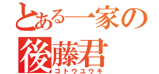 とある一家の後藤君（ゴトウユウキ）