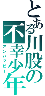 とある川股の不幸少年（アンハッピー）