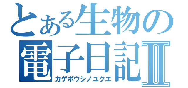 とある生物の電子日記Ⅱ（カゲボウシノユクエ）